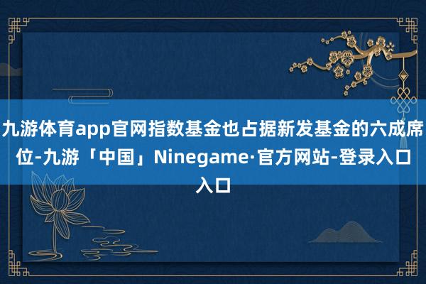 九游体育app官网指数基金也占据新发基金的六成席位-九游「中国」Ninegame·官方网站-登录入口