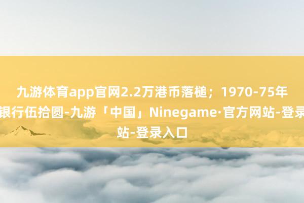 九游体育app官网2.2万港币落槌；1970-75年渣打银行伍拾圆-九游「中国」Ninegame·官方网站-登录入口