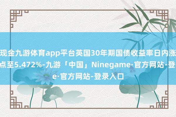 现金九游体育app平台英国30年期国债收益率日内涨6个基点至5.472%-九游「中国」Ninegame·官方网站-登录入口