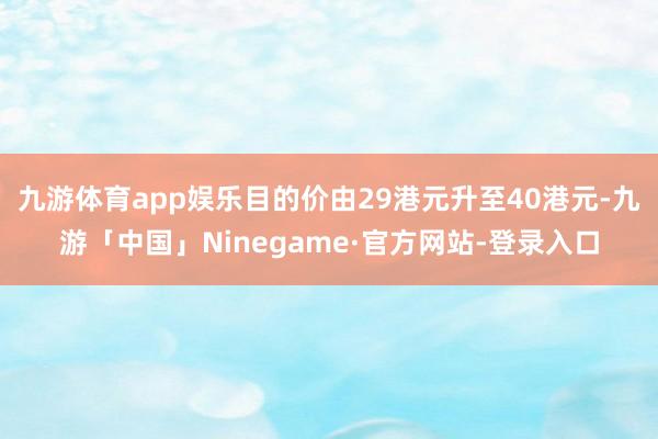 九游体育app娱乐目的价由29港元升至40港元-九游「中国」Ninegame·官方网站-登录入口