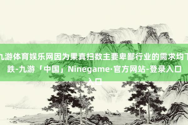 九游体育娱乐网因为果真扫数主要卑鄙行业的需求均下跌-九游「中国」Ninegame·官方网站-登录入口