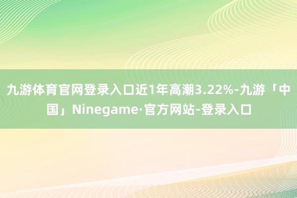九游体育官网登录入口近1年高潮3.22%-九游「中国」Ninegame·官方网站-登录入口