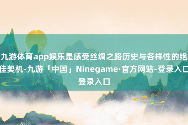 九游体育app娱乐是感受丝绸之路历史与各样性的绝佳契机-九游「中国」Ninegame·官方网站-登录入口