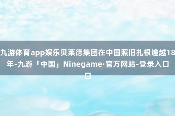 九游体育app娱乐贝莱德集团在中国照旧扎根逾越18年-九游「中国」Ninegame·官方网站-登录入口