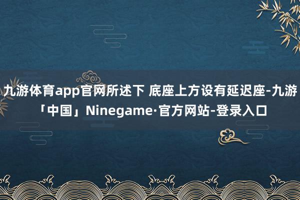 九游体育app官网所述下 底座上方设有延迟座-九游「中国」Ninegame·官方网站-登录入口