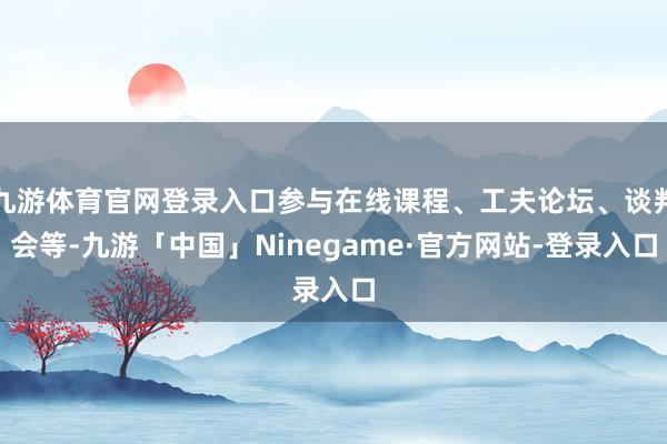 九游体育官网登录入口参与在线课程、工夫论坛、谈判会等-九游「中国」Ninegame·官方网站-登录入口