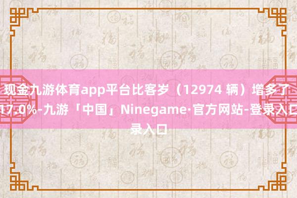 现金九游体育app平台比客岁（12974 辆）增多了 17.0%-九游「中国」Ninegame·官方网站-登录入口