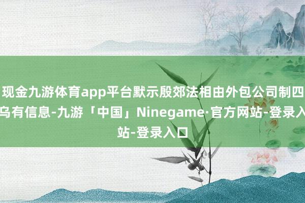 现金九游体育app平台默示殷郊法相由外包公司制四肢乌有信息-九游「中国」Ninegame·官方网站-登录入口