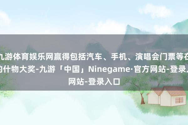 九游体育娱乐网赢得包括汽车、手机、演唱会门票等在内的什物大奖-九游「中国」Ninegame·官方网站-登录入口