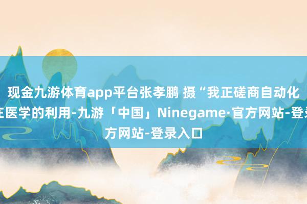 现金九游体育app平台张孝鹏 　摄“我正磋商自动化时期在医学的利用-九游「中国」Ninegame·官方网站-登录入口
