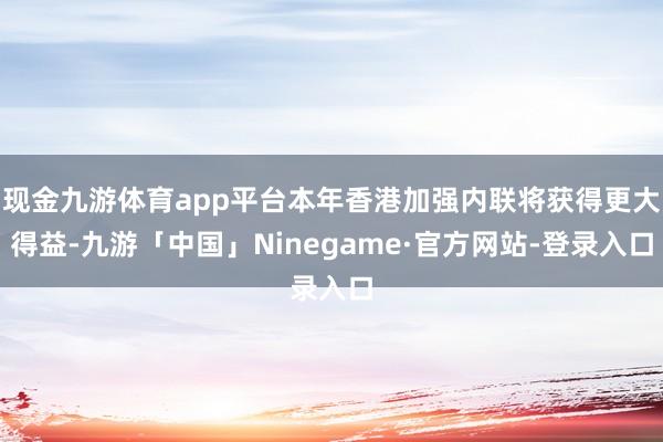 现金九游体育app平台本年香港加强内联将获得更大得益-九游「中国」Ninegame·官方网站-登录入口