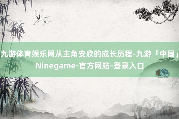 九游体育娱乐网从主角安欣的成长历程-九游「中国」Ninegame·官方网站-登录入口