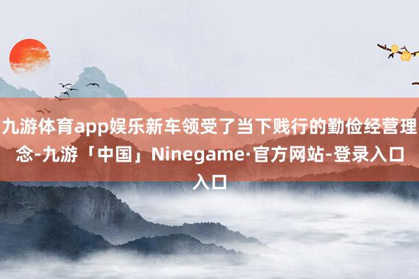 九游体育app娱乐新车领受了当下贱行的勤俭经营理念-九游「中国」Ninegame·官方网站-登录入口