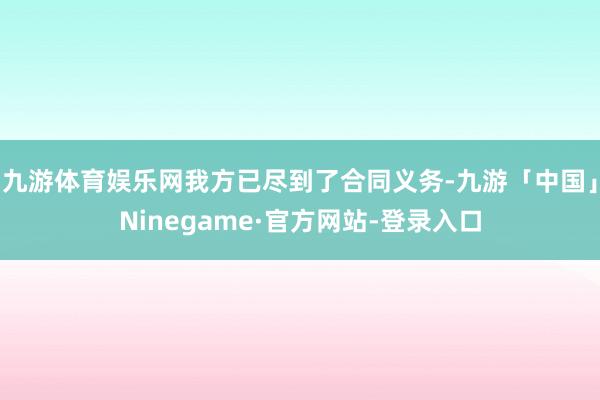 九游体育娱乐网我方已尽到了合同义务-九游「中国」Ninegame·官方网站-登录入口