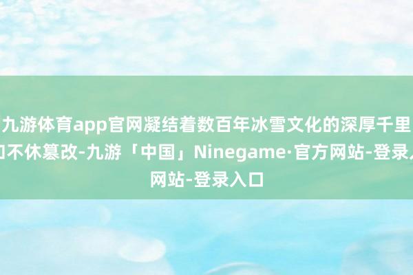 九游体育app官网凝结着数百年冰雪文化的深厚千里淀和不休篡改-九游「中国」Ninegame·官方网站-登录入口