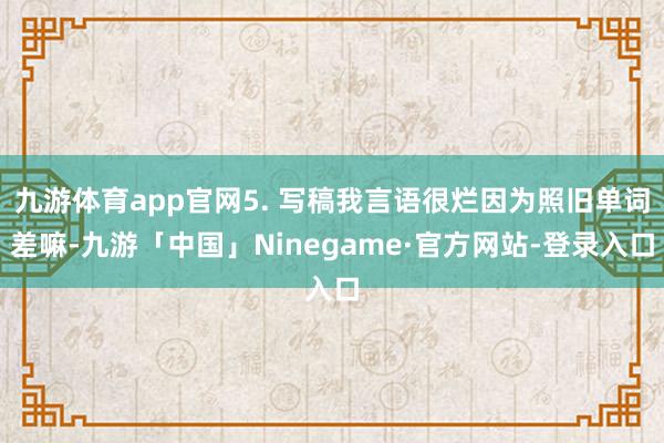 九游体育app官网5. 写稿我言语很烂因为照旧单词差嘛-九游「中国」Ninegame·官方网站-登录入口