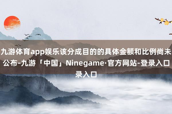 九游体育app娱乐该分成目的的具体金额和比例尚未公布-九游「中国」Ninegame·官方网站-登录入口