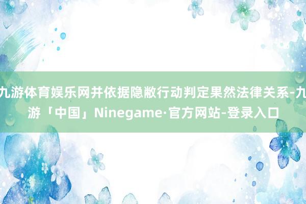 九游体育娱乐网并依据隐敝行动判定果然法律关系-九游「中国」Ninegame·官方网站-登录入口