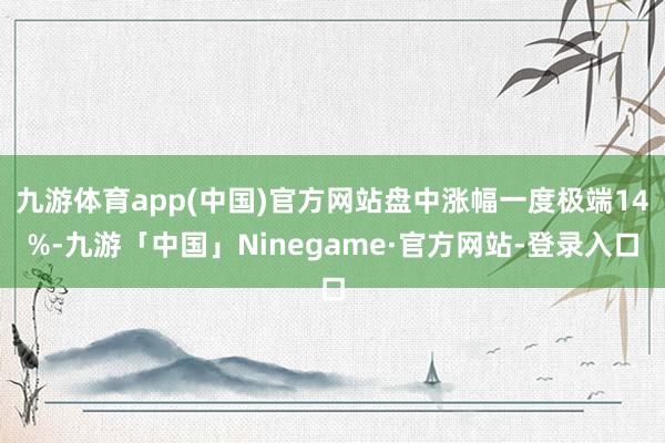 九游体育app(中国)官方网站盘中涨幅一度极端14%-九游「中国」Ninegame·官方网站-登录入口