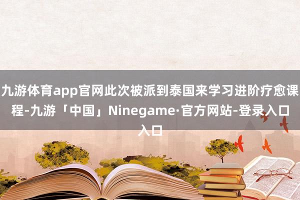 九游体育app官网此次被派到泰国来学习进阶疗愈课程-九游「中国」Ninegame·官方网站-登录入口