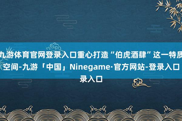 九游体育官网登录入口重心打造“伯虎酒肆”这一特质空间-九游「中国」Ninegame·官方网站-登录入口