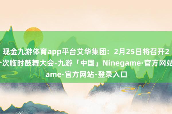 现金九游体育app平台艾华集团：2月25日将召开2025年第一次临时鼓舞大会-九游「中国」Ninegame·官方网站-登录入口