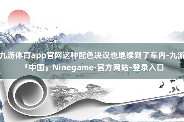 九游体育app官网这种配色决议也继续到了车内-九游「中国」Ninegame·官方网站-登录入口