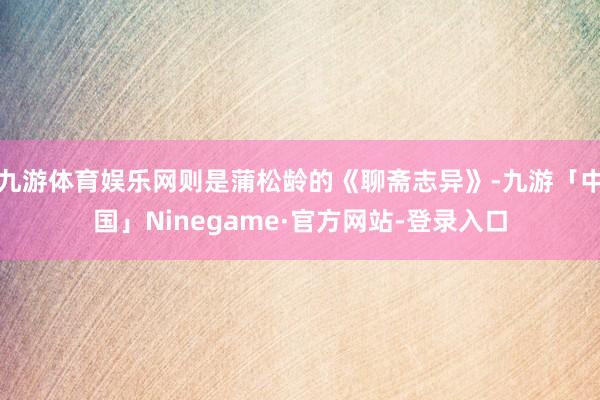 九游体育娱乐网则是蒲松龄的《聊斋志异》-九游「中国」Ninegame·官方网站-登录入口
