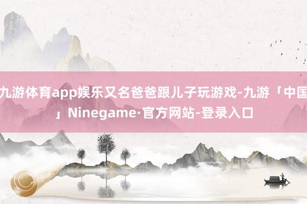 九游体育app娱乐又名爸爸跟儿子玩游戏-九游「中国」Ninegame·官方网站-登录入口