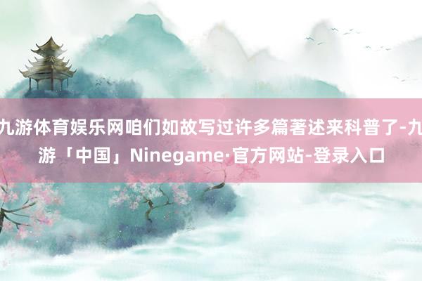 九游体育娱乐网咱们如故写过许多篇著述来科普了-九游「中国」Ninegame·官方网站-登录入口