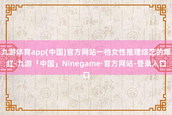 九游体育app(中国)官方网站一档女性推理综艺的爆红-九游「中国」Ninegame·官方网站-登录入口