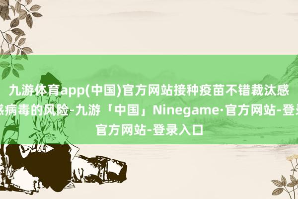 九游体育app(中国)官方网站接种疫苗不错裁汰感染流感病毒的风险-九游「中国」Ninegame·官方网站-登录入口