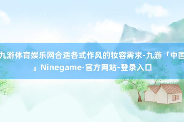 九游体育娱乐网合适各式作风的妆容需求-九游「中国」Ninegame·官方网站-登录入口