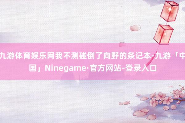 九游体育娱乐网我不测碰倒了向野的条记本-九游「中国」Ninegame·官方网站-登录入口