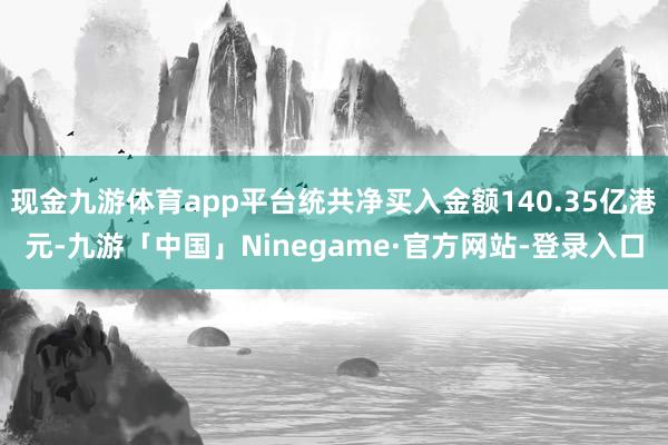现金九游体育app平台统共净买入金额140.35亿港元-九游「中国」Ninegame·官方网站-登录入口