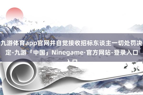 九游体育app官网并自觉接收招标东谈主一切处罚决定-九游「中国」Ninegame·官方网站-登录入口