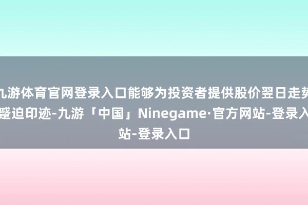 九游体育官网登录入口能够为投资者提供股价翌日走势的蹙迫印迹-九游「中国」Ninegame·官方网站-登录入口
