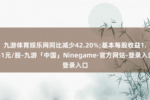 九游体育娱乐网同比减少42.20%;基本每股收益1.61元/股-九游「中国」Ninegame·官方网站-登录入口