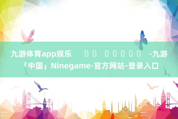 九游体育app娱乐      		  					  -九游「中国」Ninegame·官方网站-登录入口