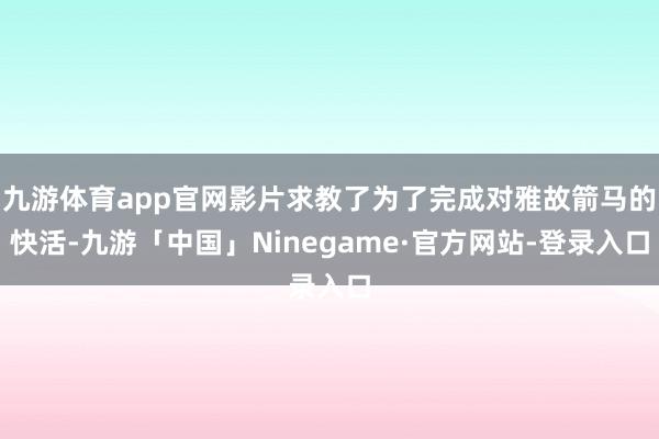 九游体育app官网影片求教了为了完成对雅故箭马的快活-九游「中国」Ninegame·官方网站-登录入口