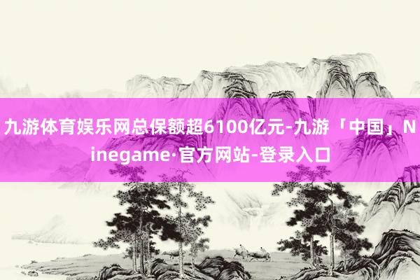 九游体育娱乐网总保额超6100亿元-九游「中国」Ninegame·官方网站-登录入口