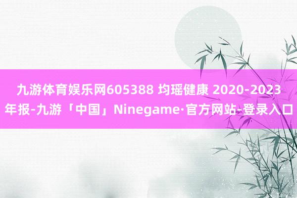 九游体育娱乐网605388 均瑶健康 2020-2023年报-九游「中国」Ninegame·官方网站-登录入口