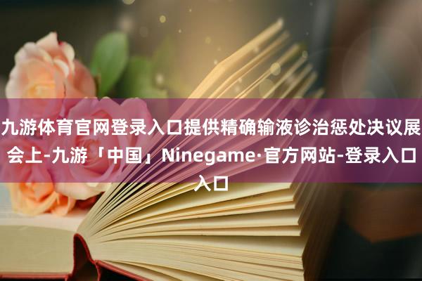 九游体育官网登录入口提供精确输液诊治惩处决议　　展会上-九游「中国」Ninegame·官方网站-登录入口