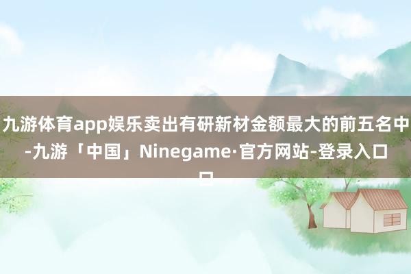 九游体育app娱乐卖出有研新材金额最大的前五名中-九游「中国」Ninegame·官方网站-登录入口