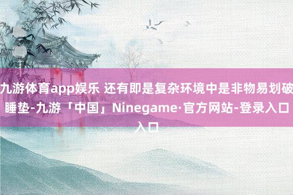 九游体育app娱乐 还有即是复杂环境中是非物易划破睡垫-九游「中国」Ninegame·官方网站-登录入口