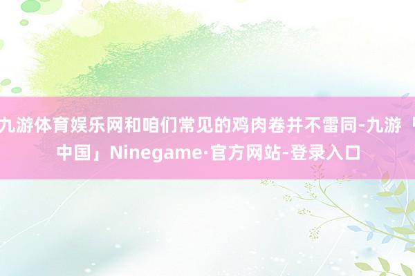 九游体育娱乐网和咱们常见的鸡肉卷并不雷同-九游「中国」Ninegame·官方网站-登录入口