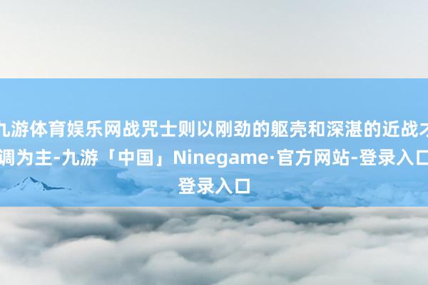 九游体育娱乐网战咒士则以刚劲的躯壳和深湛的近战才调为主-九游「中国」Ninegame·官方网站-登录入口
