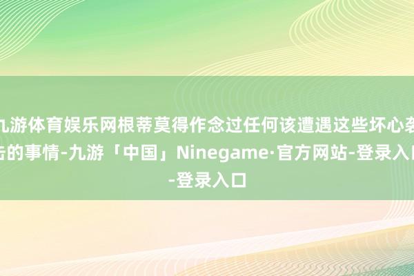 九游体育娱乐网根蒂莫得作念过任何该遭遇这些坏心袭击的事情-九游「中国」Ninegame·官方网站-登录入口