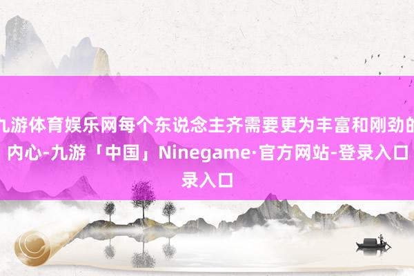 九游体育娱乐网每个东说念主齐需要更为丰富和刚劲的内心-九游「中国」Ninegame·官方网站-登录入口