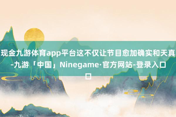 现金九游体育app平台这不仅让节目愈加确实和天真-九游「中国」Ninegame·官方网站-登录入口